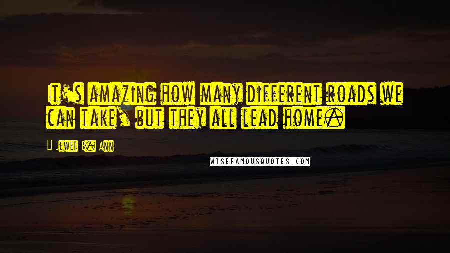 Jewel E. Ann Quotes: It's amazing how many different roads we can take, but they all lead home.