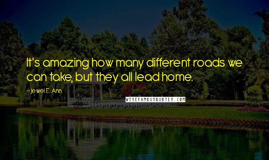 Jewel E. Ann Quotes: It's amazing how many different roads we can take, but they all lead home.