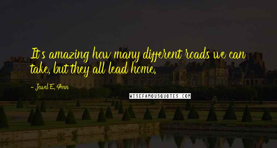 Jewel E. Ann Quotes: It's amazing how many different roads we can take, but they all lead home.