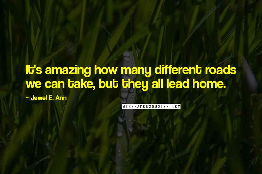 Jewel E. Ann Quotes: It's amazing how many different roads we can take, but they all lead home.