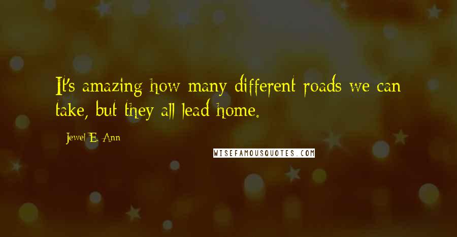 Jewel E. Ann Quotes: It's amazing how many different roads we can take, but they all lead home.