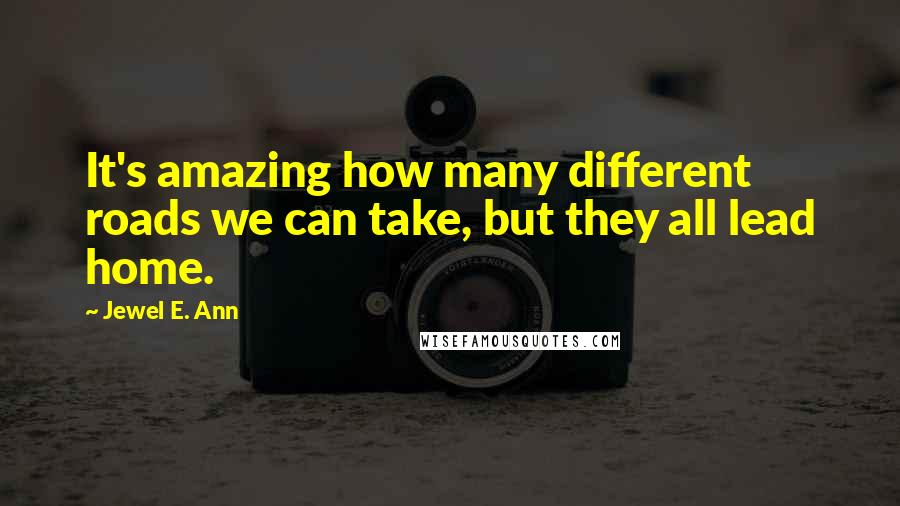 Jewel E. Ann Quotes: It's amazing how many different roads we can take, but they all lead home.