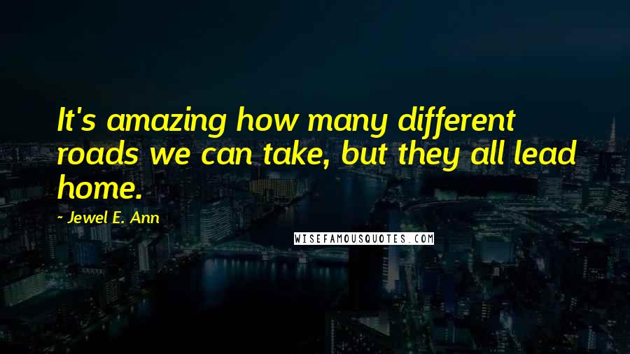 Jewel E. Ann Quotes: It's amazing how many different roads we can take, but they all lead home.