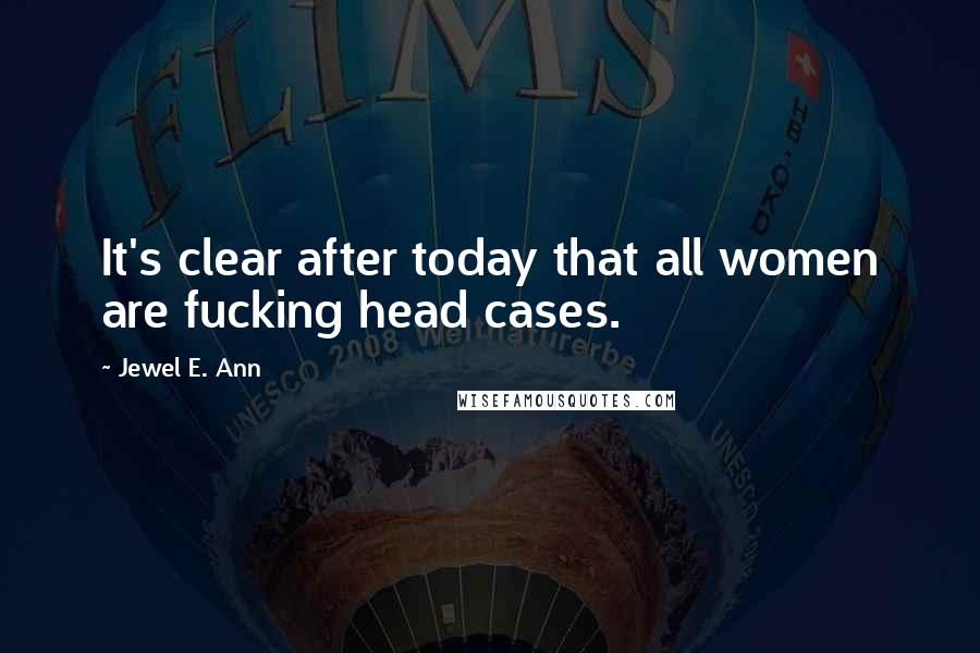 Jewel E. Ann Quotes: It's clear after today that all women are fucking head cases.