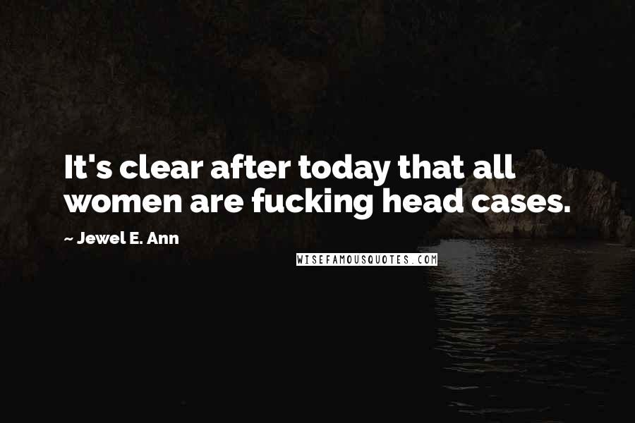 Jewel E. Ann Quotes: It's clear after today that all women are fucking head cases.