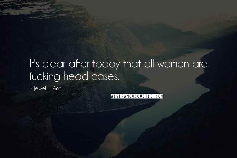 Jewel E. Ann Quotes: It's clear after today that all women are fucking head cases.