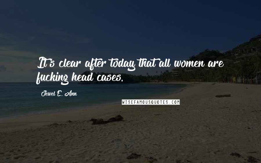 Jewel E. Ann Quotes: It's clear after today that all women are fucking head cases.