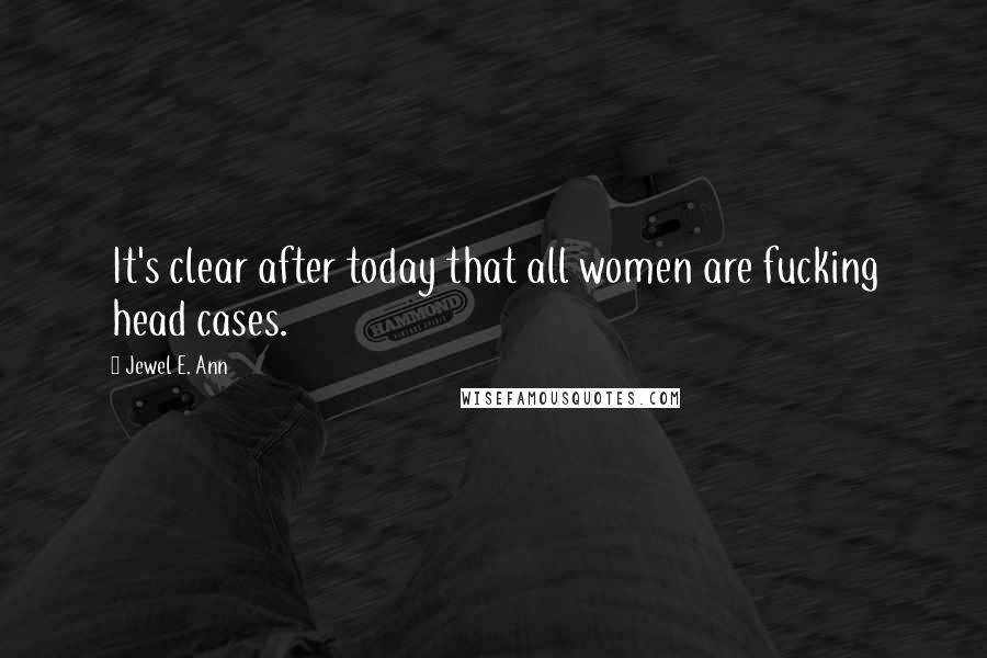 Jewel E. Ann Quotes: It's clear after today that all women are fucking head cases.