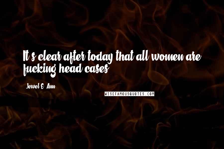 Jewel E. Ann Quotes: It's clear after today that all women are fucking head cases.
