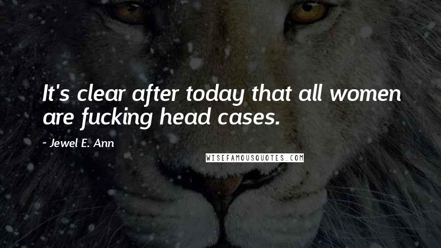 Jewel E. Ann Quotes: It's clear after today that all women are fucking head cases.