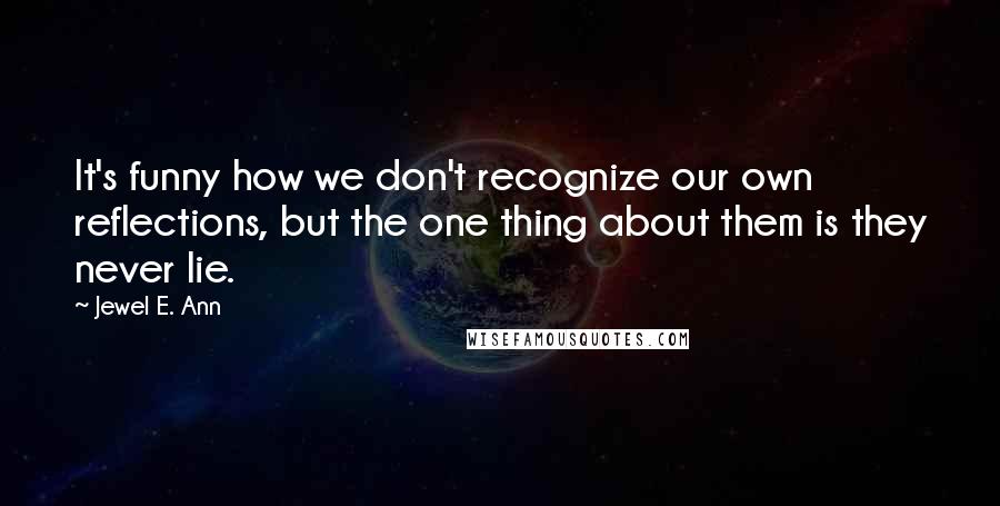 Jewel E. Ann Quotes: It's funny how we don't recognize our own reflections, but the one thing about them is they never lie.