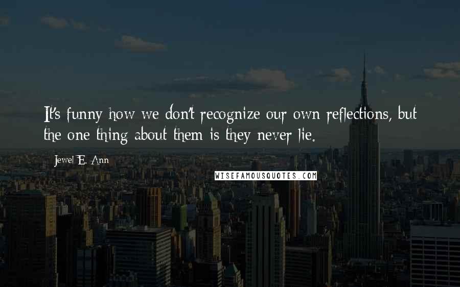 Jewel E. Ann Quotes: It's funny how we don't recognize our own reflections, but the one thing about them is they never lie.