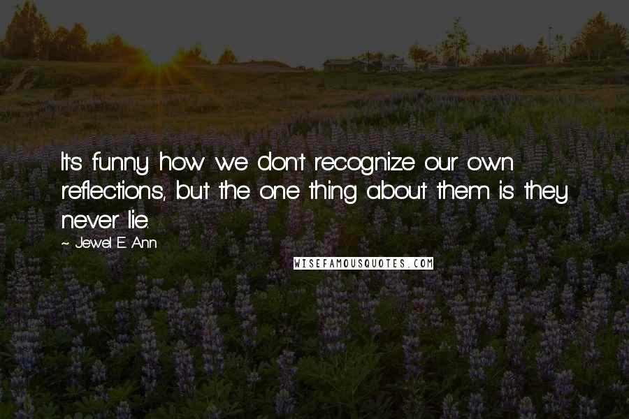 Jewel E. Ann Quotes: It's funny how we don't recognize our own reflections, but the one thing about them is they never lie.