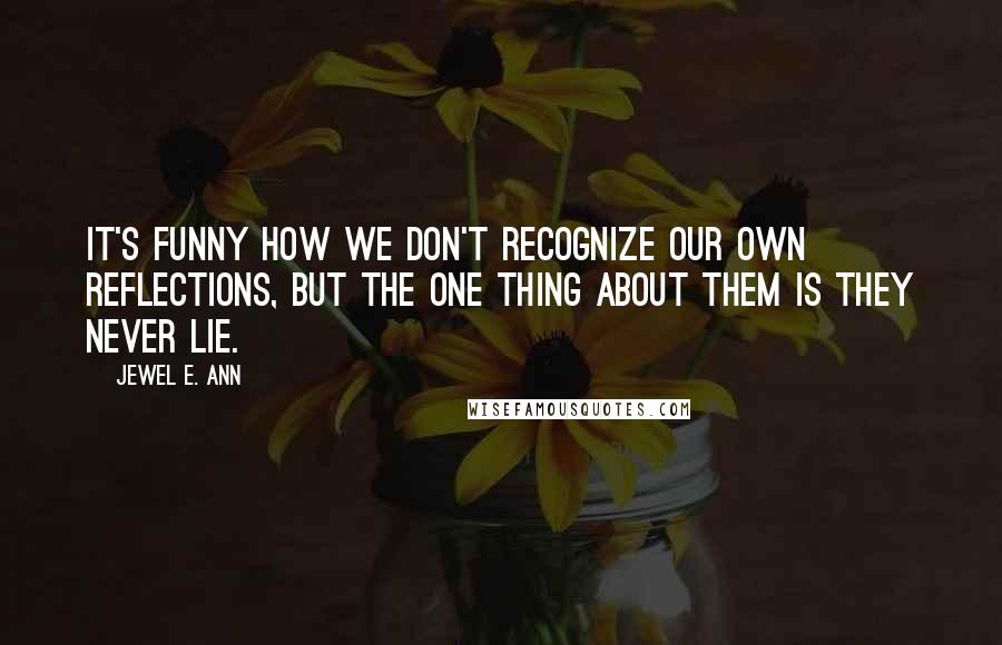 Jewel E. Ann Quotes: It's funny how we don't recognize our own reflections, but the one thing about them is they never lie.