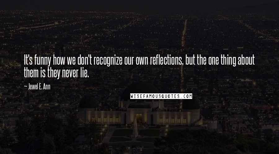 Jewel E. Ann Quotes: It's funny how we don't recognize our own reflections, but the one thing about them is they never lie.