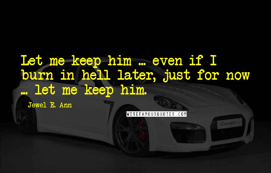 Jewel E. Ann Quotes: Let me keep him ... even if I burn in hell later, just for now ... let me keep him.