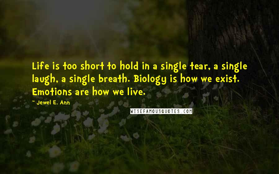 Jewel E. Ann Quotes: Life is too short to hold in a single tear, a single laugh, a single breath. Biology is how we exist. Emotions are how we live.