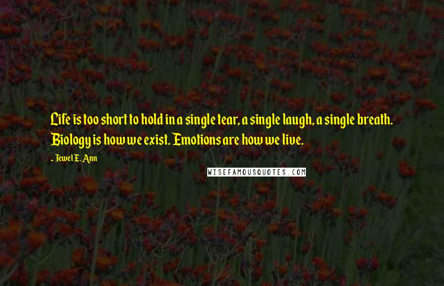 Jewel E. Ann Quotes: Life is too short to hold in a single tear, a single laugh, a single breath. Biology is how we exist. Emotions are how we live.