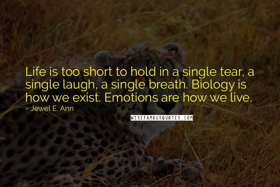 Jewel E. Ann Quotes: Life is too short to hold in a single tear, a single laugh, a single breath. Biology is how we exist. Emotions are how we live.