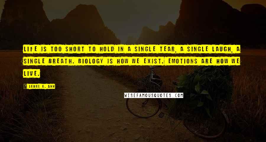 Jewel E. Ann Quotes: Life is too short to hold in a single tear, a single laugh, a single breath. Biology is how we exist. Emotions are how we live.
