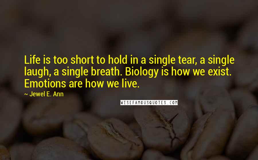 Jewel E. Ann Quotes: Life is too short to hold in a single tear, a single laugh, a single breath. Biology is how we exist. Emotions are how we live.