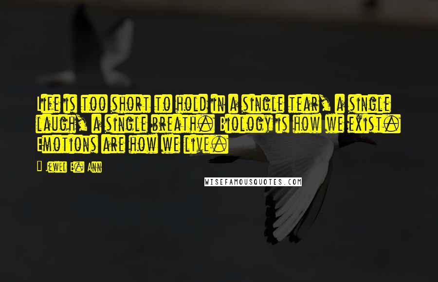 Jewel E. Ann Quotes: Life is too short to hold in a single tear, a single laugh, a single breath. Biology is how we exist. Emotions are how we live.