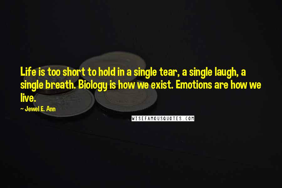 Jewel E. Ann Quotes: Life is too short to hold in a single tear, a single laugh, a single breath. Biology is how we exist. Emotions are how we live.