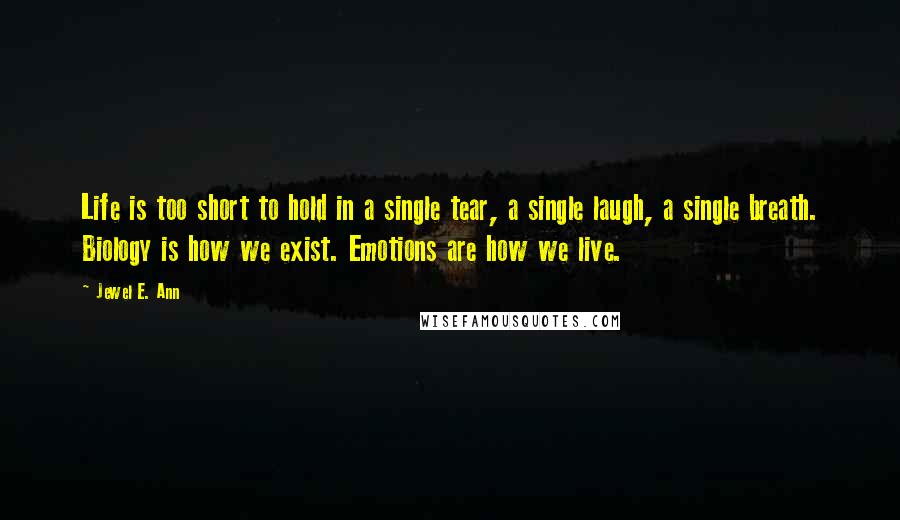 Jewel E. Ann Quotes: Life is too short to hold in a single tear, a single laugh, a single breath. Biology is how we exist. Emotions are how we live.