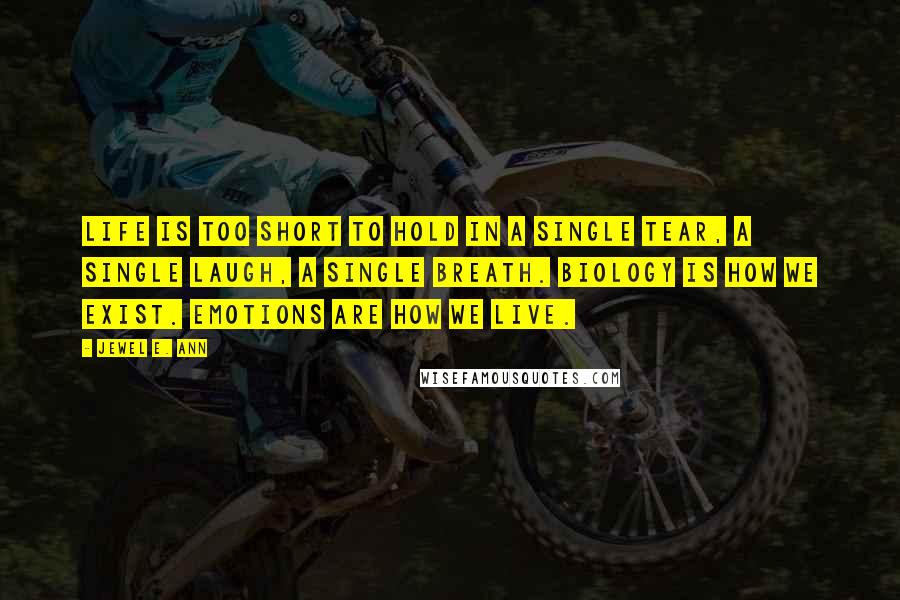 Jewel E. Ann Quotes: Life is too short to hold in a single tear, a single laugh, a single breath. Biology is how we exist. Emotions are how we live.