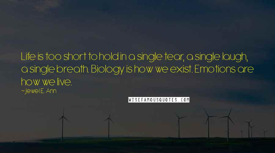 Jewel E. Ann Quotes: Life is too short to hold in a single tear, a single laugh, a single breath. Biology is how we exist. Emotions are how we live.