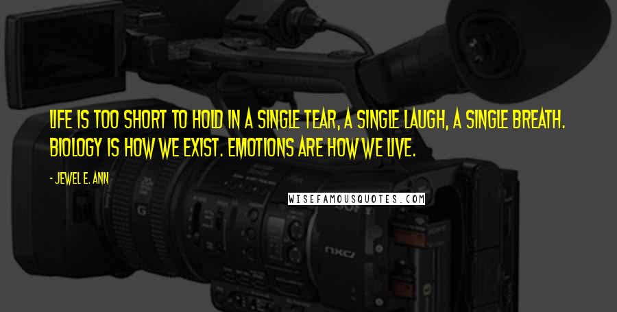 Jewel E. Ann Quotes: Life is too short to hold in a single tear, a single laugh, a single breath. Biology is how we exist. Emotions are how we live.