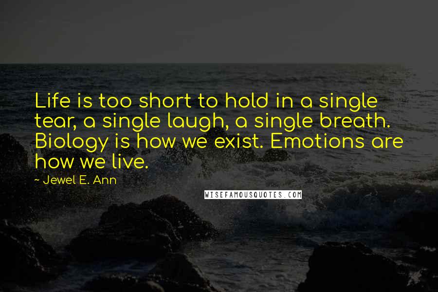 Jewel E. Ann Quotes: Life is too short to hold in a single tear, a single laugh, a single breath. Biology is how we exist. Emotions are how we live.