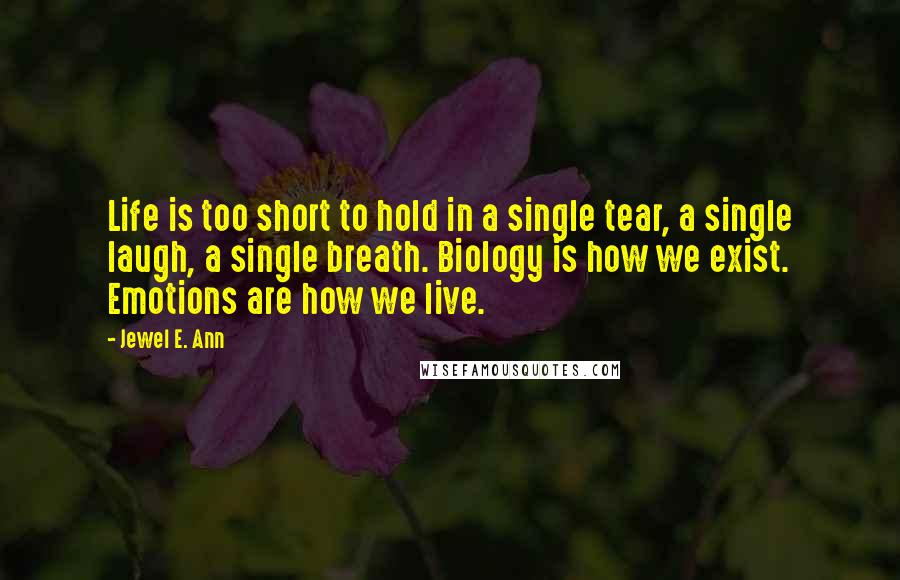 Jewel E. Ann Quotes: Life is too short to hold in a single tear, a single laugh, a single breath. Biology is how we exist. Emotions are how we live.