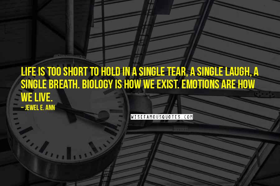 Jewel E. Ann Quotes: Life is too short to hold in a single tear, a single laugh, a single breath. Biology is how we exist. Emotions are how we live.