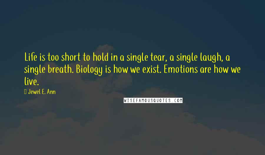 Jewel E. Ann Quotes: Life is too short to hold in a single tear, a single laugh, a single breath. Biology is how we exist. Emotions are how we live.