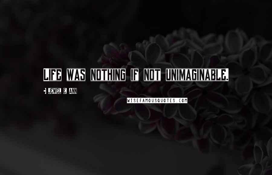 Jewel E. Ann Quotes: Life was nothing if not unimaginable.