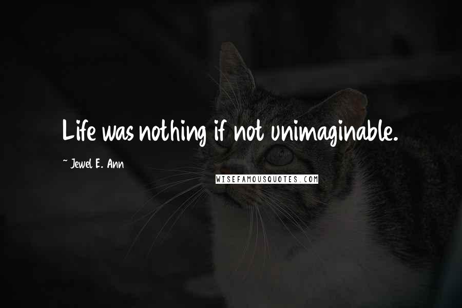 Jewel E. Ann Quotes: Life was nothing if not unimaginable.