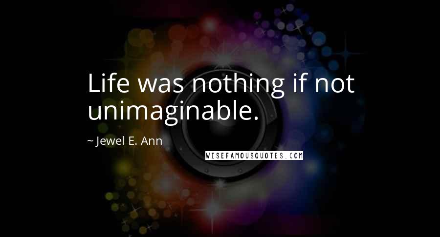 Jewel E. Ann Quotes: Life was nothing if not unimaginable.