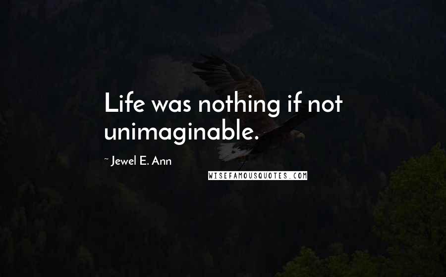 Jewel E. Ann Quotes: Life was nothing if not unimaginable.