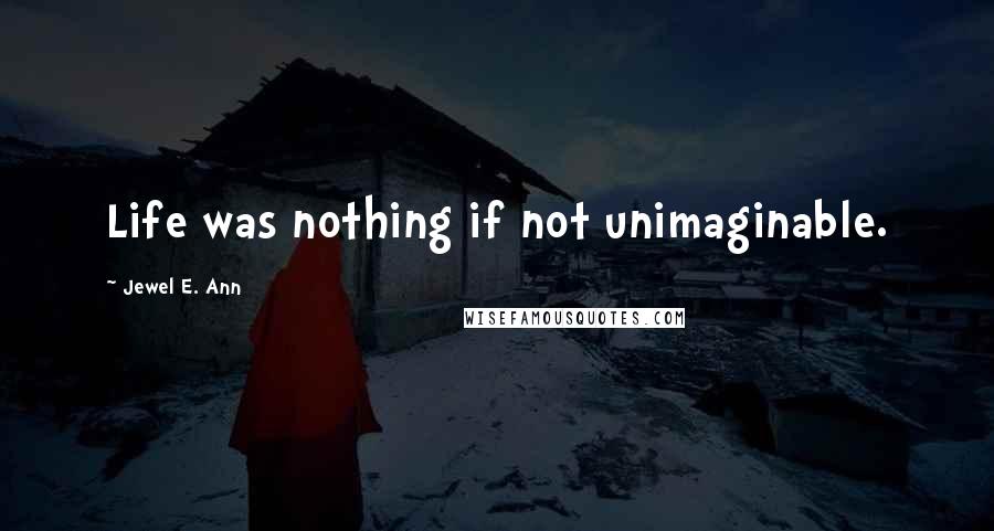 Jewel E. Ann Quotes: Life was nothing if not unimaginable.