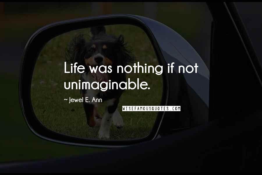 Jewel E. Ann Quotes: Life was nothing if not unimaginable.