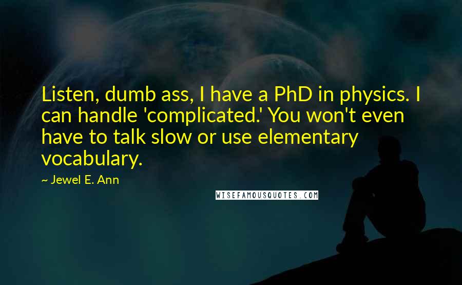 Jewel E. Ann Quotes: Listen, dumb ass, I have a PhD in physics. I can handle 'complicated.' You won't even have to talk slow or use elementary vocabulary.