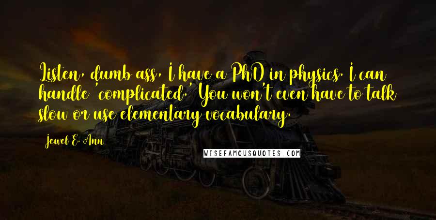 Jewel E. Ann Quotes: Listen, dumb ass, I have a PhD in physics. I can handle 'complicated.' You won't even have to talk slow or use elementary vocabulary.