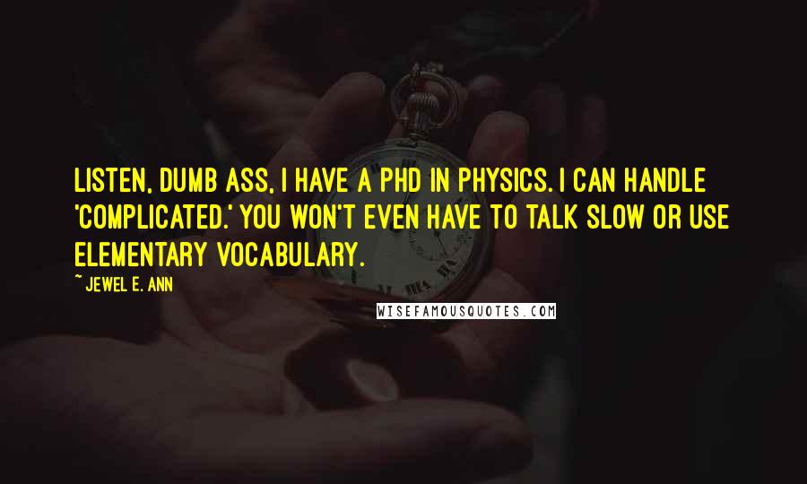 Jewel E. Ann Quotes: Listen, dumb ass, I have a PhD in physics. I can handle 'complicated.' You won't even have to talk slow or use elementary vocabulary.