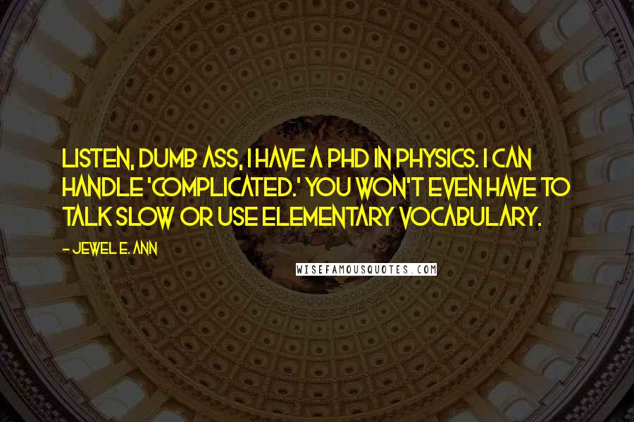 Jewel E. Ann Quotes: Listen, dumb ass, I have a PhD in physics. I can handle 'complicated.' You won't even have to talk slow or use elementary vocabulary.