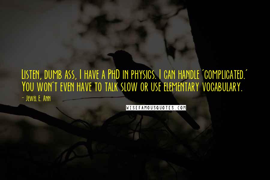 Jewel E. Ann Quotes: Listen, dumb ass, I have a PhD in physics. I can handle 'complicated.' You won't even have to talk slow or use elementary vocabulary.