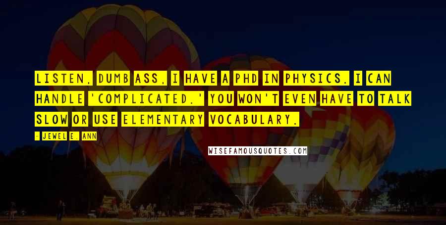 Jewel E. Ann Quotes: Listen, dumb ass, I have a PhD in physics. I can handle 'complicated.' You won't even have to talk slow or use elementary vocabulary.