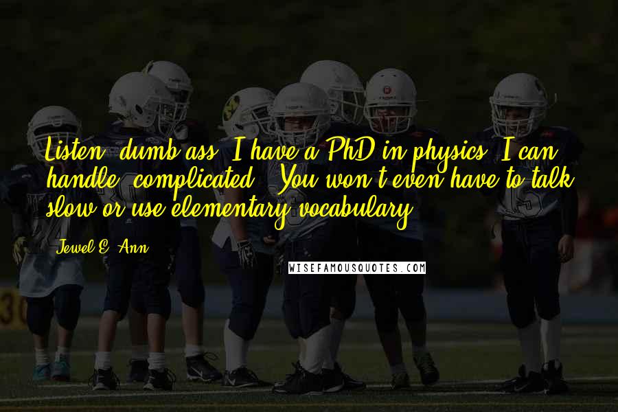 Jewel E. Ann Quotes: Listen, dumb ass, I have a PhD in physics. I can handle 'complicated.' You won't even have to talk slow or use elementary vocabulary.