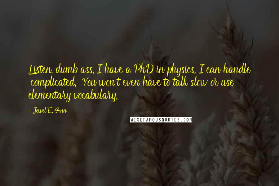 Jewel E. Ann Quotes: Listen, dumb ass, I have a PhD in physics. I can handle 'complicated.' You won't even have to talk slow or use elementary vocabulary.