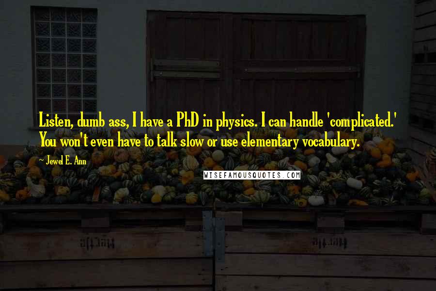 Jewel E. Ann Quotes: Listen, dumb ass, I have a PhD in physics. I can handle 'complicated.' You won't even have to talk slow or use elementary vocabulary.